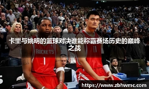 卡里与姚明的篮球对决谁能称霸赛场历史的巅峰之战