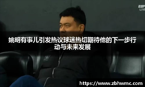 姚明有事儿引发热议球迷热切期待他的下一步行动与未来发展