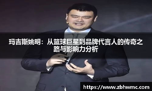 玛吉斯姚明：从篮球巨星到品牌代言人的传奇之路与影响力分析