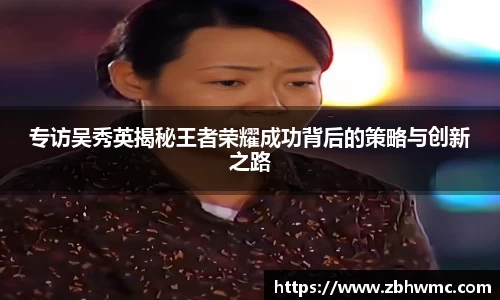 专访吴秀英揭秘王者荣耀成功背后的策略与创新之路