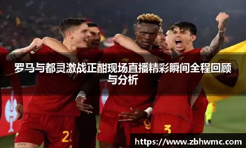 罗马与都灵激战正酣现场直播精彩瞬间全程回顾与分析