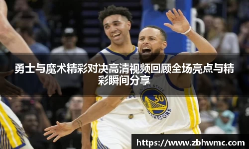 勇士与魔术精彩对决高清视频回顾全场亮点与精彩瞬间分享