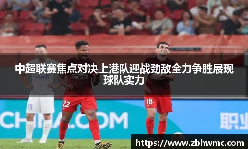 中超联赛焦点对决上港队迎战劲敌全力争胜展现球队实力